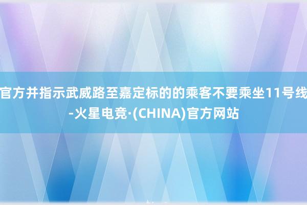 官方并指示武威路至嘉定标的的乘客不要乘坐11号线-火星电竞·(CHINA)官方网站