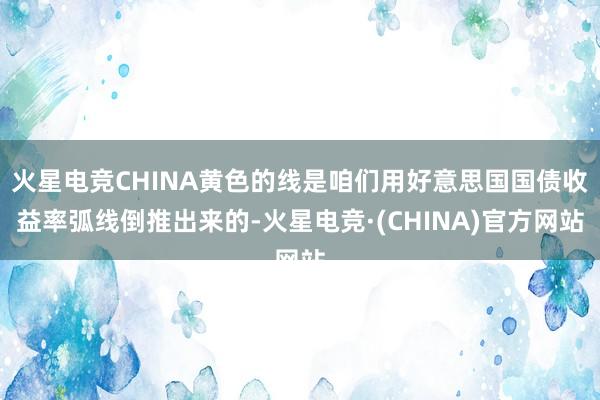 火星电竞CHINA黄色的线是咱们用好意思国国债收益率弧线倒推出来的-火星电竞·(CHINA)官方网站