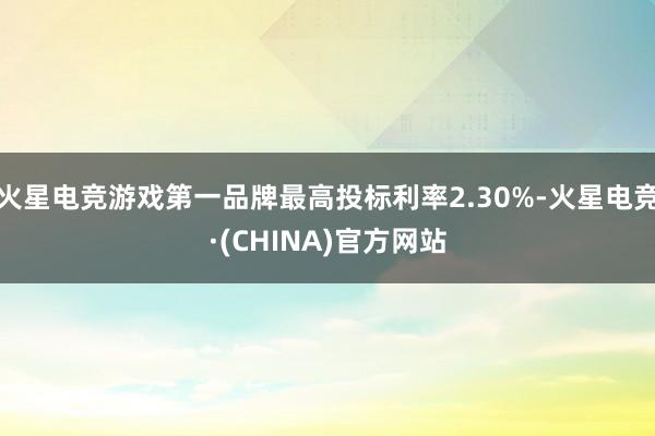 火星电竞游戏第一品牌最高投标利率2.30%-火星电竞·(CHINA)官方网站