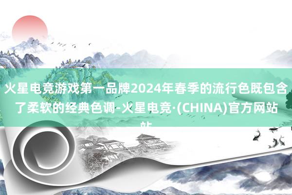 火星电竞游戏第一品牌2024年春季的流行色既包含了柔软的经典色调-火星电竞·(CHINA)官方网站