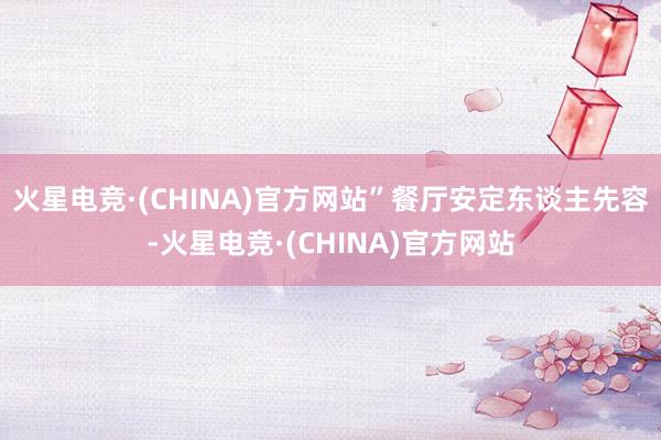 火星电竞·(CHINA)官方网站”餐厅安定东谈主先容-火星电竞·(CHINA)官方网站