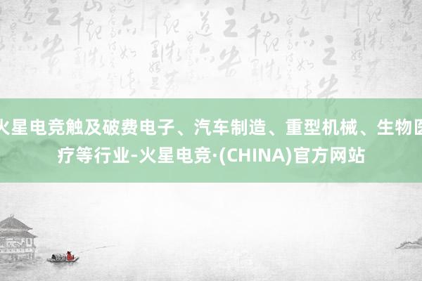 火星电竞触及破费电子、汽车制造、重型机械、生物医疗等行业-火星电竞·(CHINA)官方网站