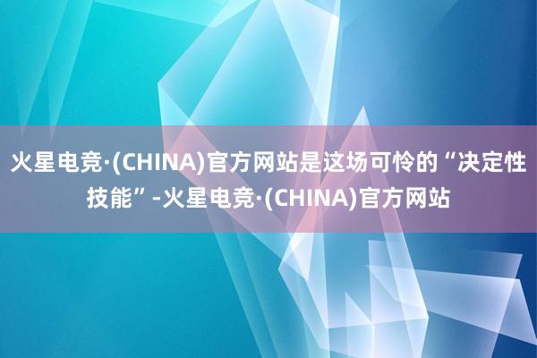 火星电竞·(CHINA)官方网站是这场可怜的“决定性技能”-火星电竞·(CHINA)官方网站