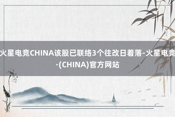 火星电竞CHINA该股已联络3个往改日着落-火星电竞·(CHINA)官方网站