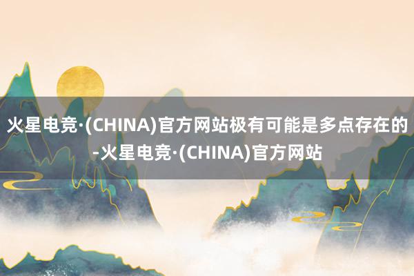 火星电竞·(CHINA)官方网站极有可能是多点存在的-火星电竞·(CHINA)官方网站