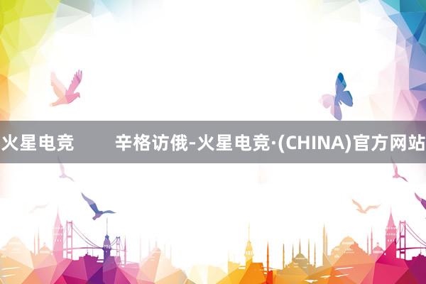 火星电竞        辛格访俄-火星电竞·(CHINA)官方网站