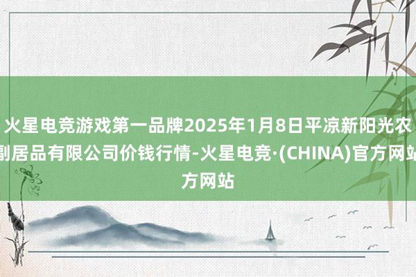 火星电竞游戏第一品牌2025年1月8日平凉新阳光农副居品有限公司价钱行情-火星电竞·(CHINA)官方网站