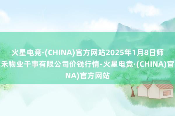 火星电竞·(CHINA)官方网站2025年1月8日师宗县鼎禾物业干事有限公司价钱行情-火星电竞·(CHINA)官方网站