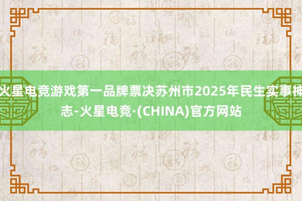 火星电竞游戏第一品牌票决苏州市2025年民生实事神志-火星电竞·(CHINA)官方网站