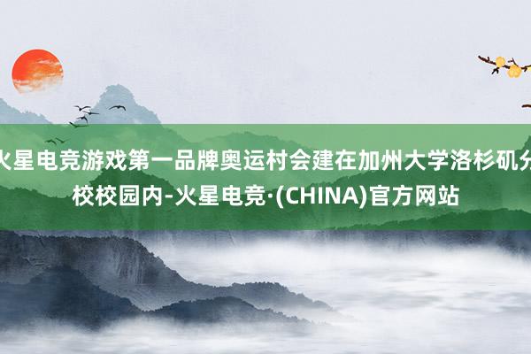 火星电竞游戏第一品牌奥运村会建在加州大学洛杉矶分校校园内-火星电竞·(CHINA)官方网站