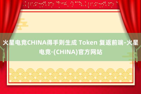 火星电竞CHINA得手则生成 Token 复返前端-火星电竞·(CHINA)官方网站