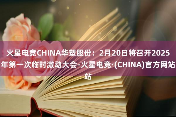 火星电竞CHINA华塑股份：2月20日将召开2025年第一次临时激动大会-火星电竞·(CHINA)官方网站