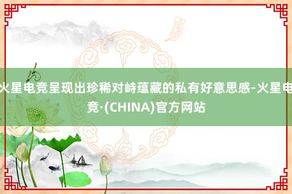 火星电竞呈现出珍稀对峙蕴藏的私有好意思感-火星电竞·(CHINA)官方网站