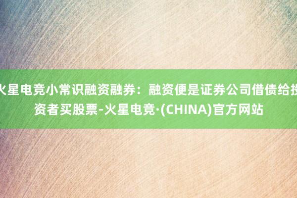 火星电竞小常识融资融券：融资便是证券公司借债给投资者买股票-火星电竞·(CHINA)官方网站