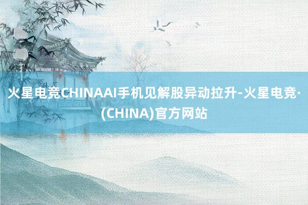 火星电竞CHINAAI手机见解股异动拉升-火星电竞·(CHINA)官方网站