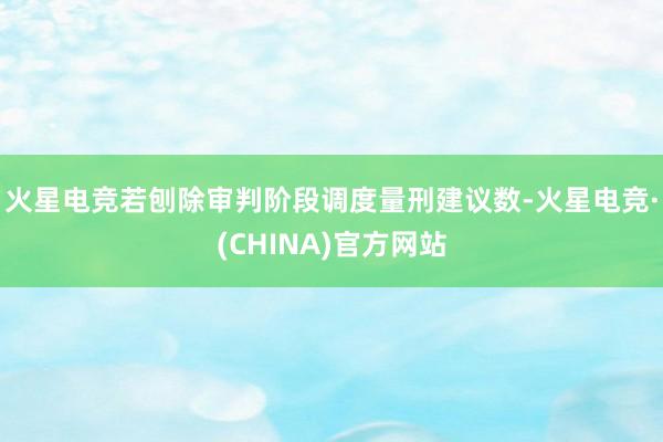 火星电竞若刨除审判阶段调度量刑建议数-火星电竞·(CHINA)官方网站