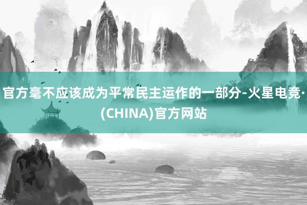 官方毫不应该成为平常民主运作的一部分-火星电竞·(CHINA)官方网站